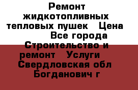 Ремонт жидкотопливных тепловых пушек › Цена ­ 500 - Все города Строительство и ремонт » Услуги   . Свердловская обл.,Богданович г.